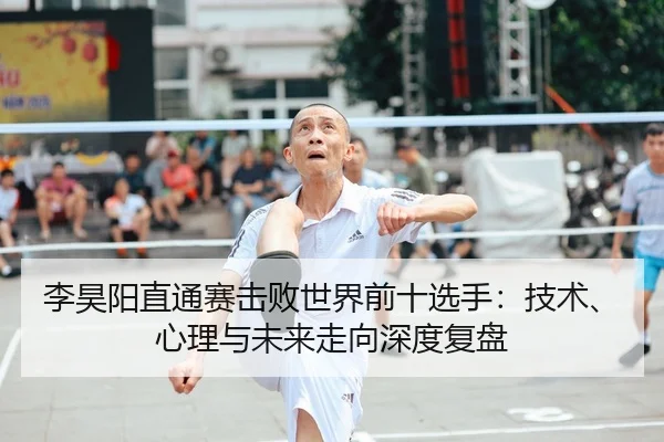 李昊阳直通赛击败世界前十选手：技术、心理与未来走向深度复盘